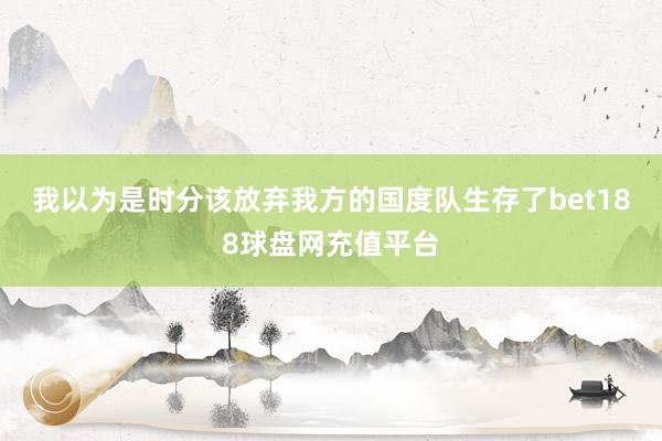 我以为是时分该放弃我方的国度队生存了bet188球盘网充值平台