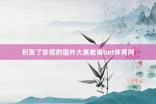 积聚了珍视的国外大赛教诲bet体育网