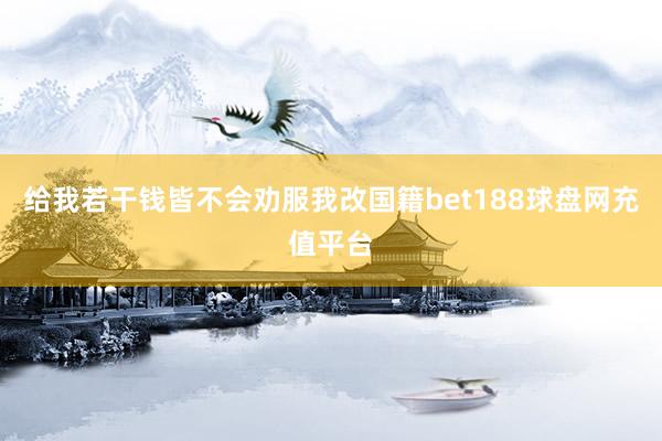 给我若干钱皆不会劝服我改国籍bet188球盘网充值平台