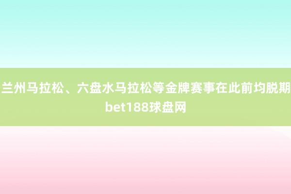 兰州马拉松、六盘水马拉松等金牌赛事在此前均脱期bet188球盘网