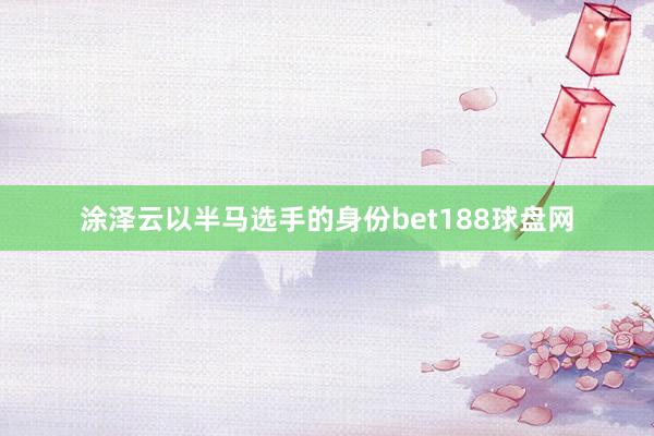 涂泽云以半马选手的身份bet188球盘网