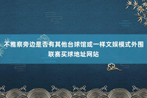 不雅察旁边是否有其他台球馆或一样文娱模式外围联赛买球地址网站