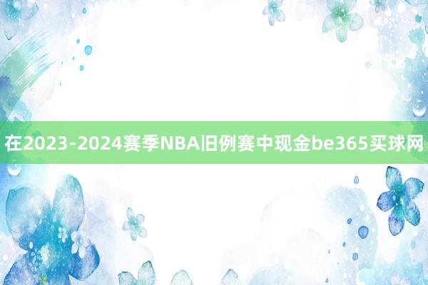 在2023-2024赛季NBA旧例赛中现金be365买球网