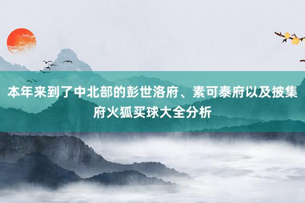 本年来到了中北部的彭世洛府、素可泰府以及披集府火狐买球大全分析