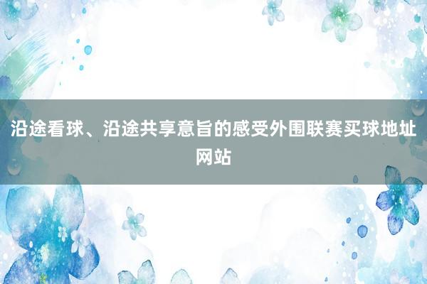 沿途看球、沿途共享意旨的感受外围联赛买球地址网站