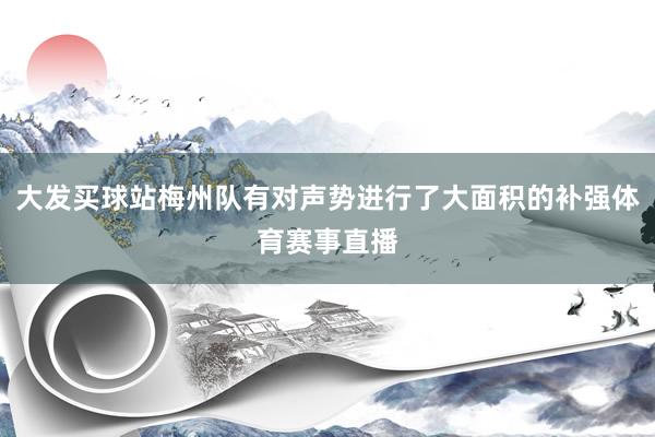 大发买球站梅州队有对声势进行了大面积的补强体育赛事直播