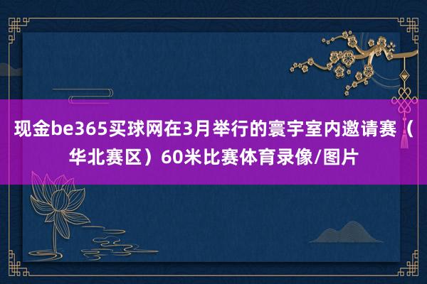 现金be365买球网在3月举行的寰宇室内邀请赛（华北赛区）60米比赛体育录像/图片