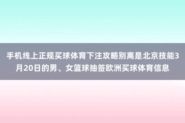 手机线上正规买球体育下注攻略别离是北京技能3月20日的男、女篮球抽签欧洲买球体育信息