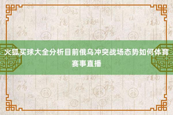 火狐买球大全分析目前俄乌冲突战场态势如何体育赛事直播