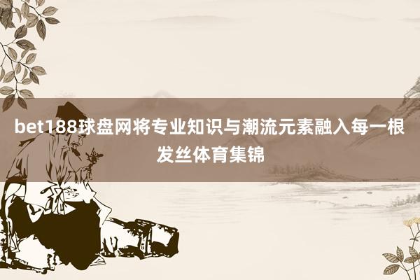 bet188球盘网将专业知识与潮流元素融入每一根发丝体育集锦