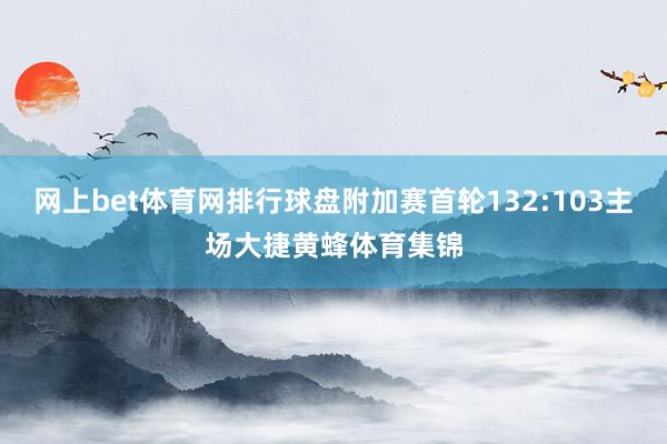 网上bet体育网排行球盘附加赛首轮132:103主场大捷黄蜂体育集锦