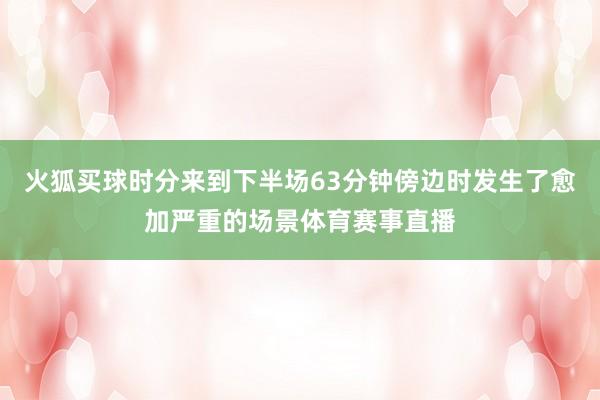 火狐买球时分来到下半场63分钟傍边时发生了愈加严重的场景体育赛事直播