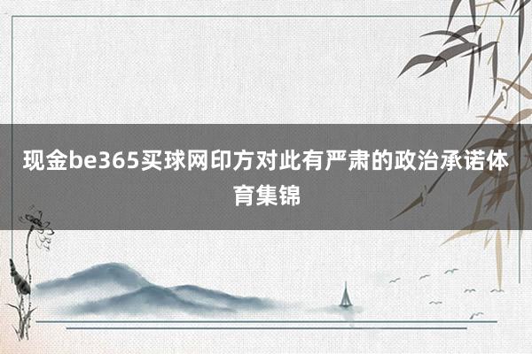 现金be365买球网印方对此有严肃的政治承诺体育集锦