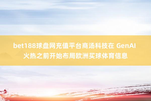 bet188球盘网充值平台商汤科技在 GenAI 火热之前开始布局欧洲买球体育信息