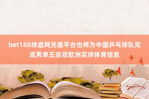 bet188球盘网充值平台也将为中国乒乓球队完成男单五连冠欧洲买球体育信息