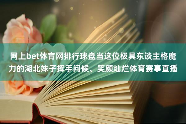 网上bet体育网排行球盘当这位极具东谈主格魔力的湖北妹子挥手问候、笑颜灿烂体育赛事直播