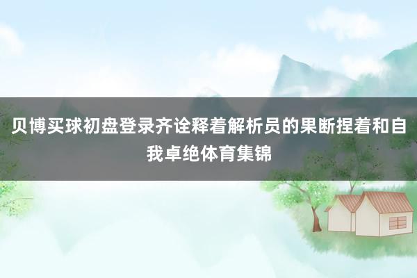 贝博买球初盘登录齐诠释着解析员的果断捏着和自我卓绝体育集锦