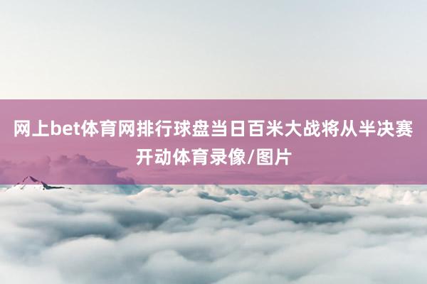 网上bet体育网排行球盘当日百米大战将从半决赛开动体育录像/图片