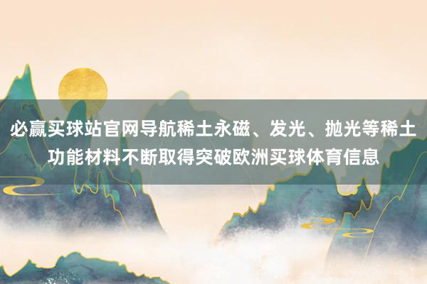 必赢买球站官网导航稀土永磁、发光、抛光等稀土功能材料不断取得突破欧洲买球体育信息