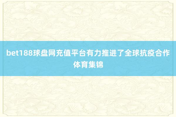 bet188球盘网充值平台有力推进了全球抗疫合作体育集锦