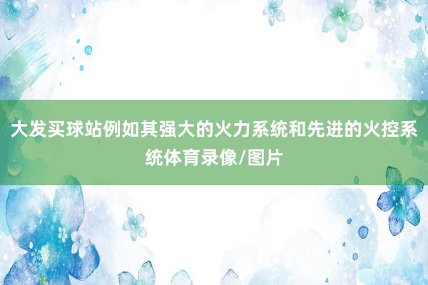 大发买球站例如其强大的火力系统和先进的火控系统体育录像/图片