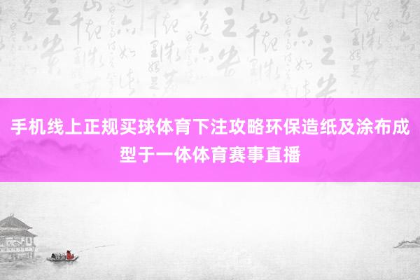 手机线上正规买球体育下注攻略环保造纸及涂布成型于一体体育赛事直播