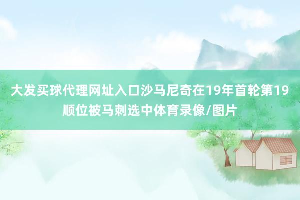 大发买球代理网址入口沙马尼奇在19年首轮第19顺位被马刺选中体育录像/图片