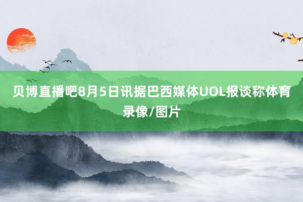 贝博直播吧8月5日讯据巴西媒体UOL报谈称体育录像/图片