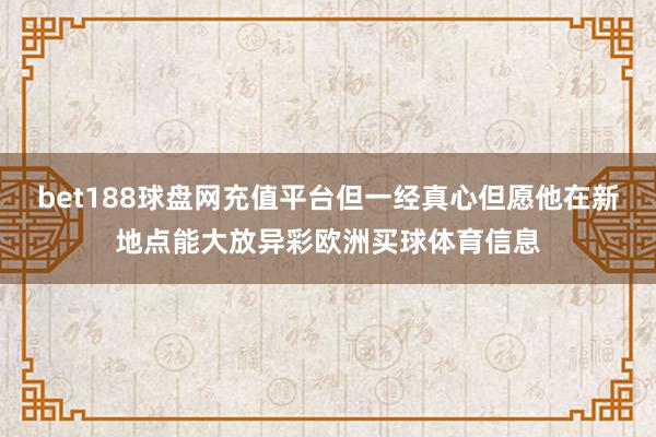 bet188球盘网充值平台但一经真心但愿他在新地点能大放异彩欧洲买球体育信息