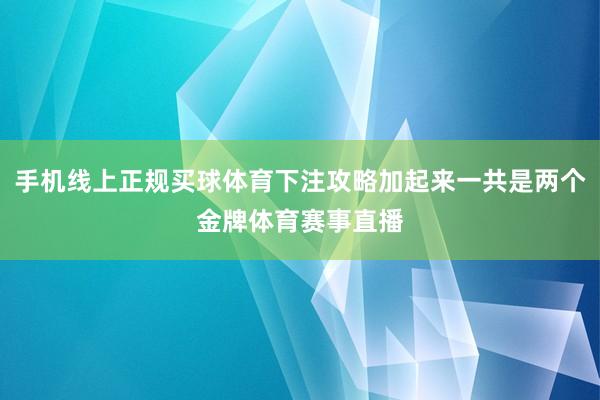 手机线上正规买球体育下注攻略加起来一共是两个金牌体育赛事直播