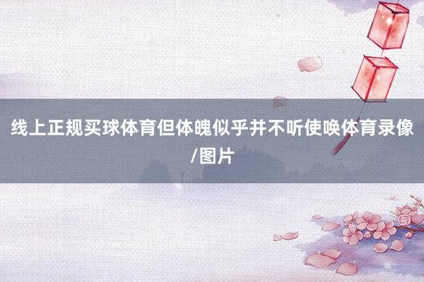 线上正规买球体育但体魄似乎并不听使唤体育录像/图片