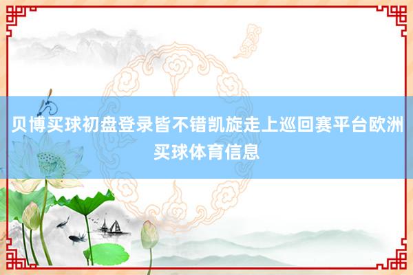 贝博买球初盘登录皆不错凯旋走上巡回赛平台欧洲买球体育信息