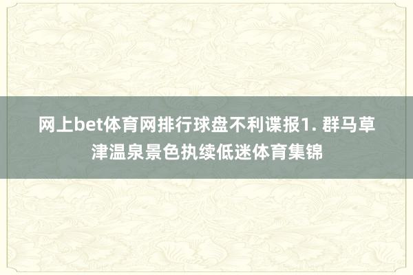 网上bet体育网排行球盘　　不利谍报　　1. 群马草津温泉景色执续低迷体育集锦