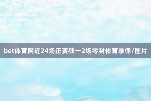 bet体育网近24场正赛独一2场零封体育录像/图片