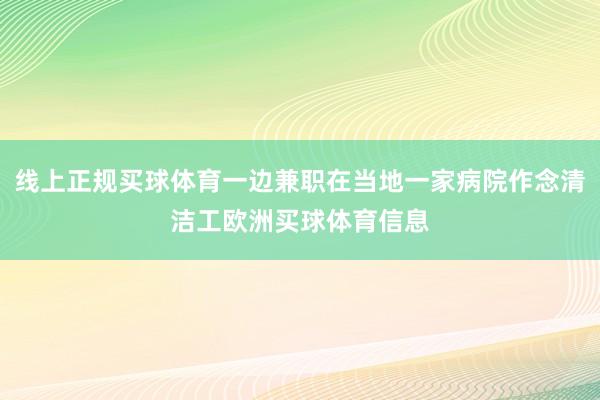 线上正规买球体育一边兼职在当地一家病院作念清洁工欧洲买球体育信息