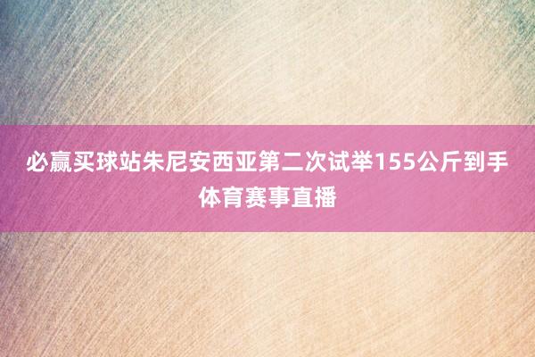 必赢买球站朱尼安西亚第二次试举155公斤到手体育赛事直播