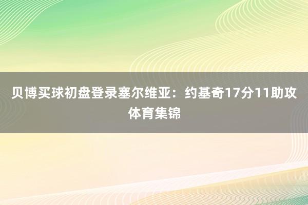 贝博买球初盘登录塞尔维亚：约基奇17分11助攻体育集锦