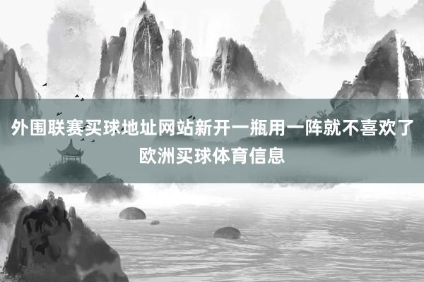 外围联赛买球地址网站新开一瓶用一阵就不喜欢了欧洲买球体育信息