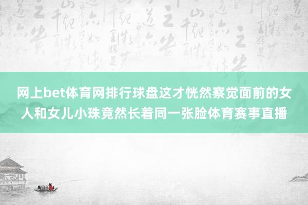 网上bet体育网排行球盘这才恍然察觉面前的女人和女儿小珠竟然长着同一张脸体育赛事直播