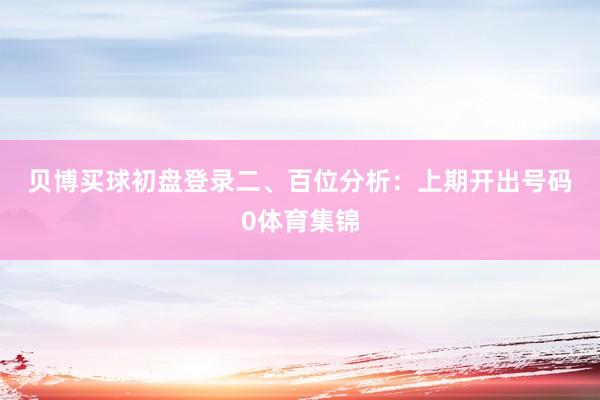 贝博买球初盘登录　　　　二、百位分析：上期开出号码0体育集锦