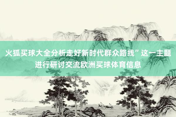 火狐买球大全分析走好新时代群众路线”这一主题进行研讨交流欧洲买球体育信息