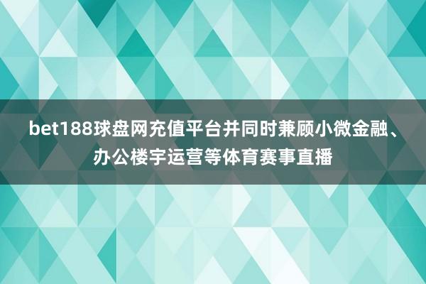 bet188球盘网充值平台并同时兼顾小微金融、办公楼宇运营等体育赛事直播