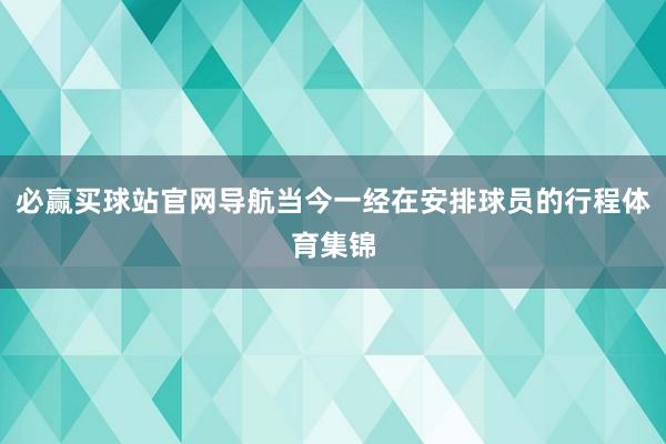 必赢买球站官网导航当今一经在安排球员的行程体育集锦