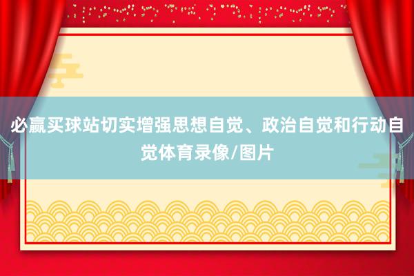 必赢买球站切实增强思想自觉、政治自觉和行动自觉体育录像/图片