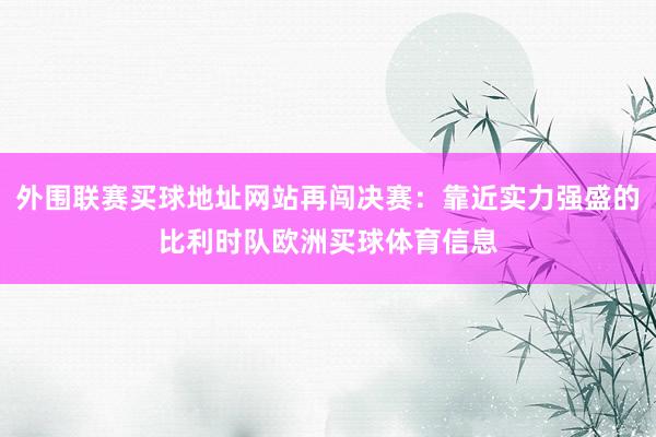 外围联赛买球地址网站再闯决赛：靠近实力强盛的比利时队欧洲买球体育信息