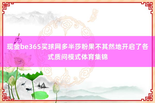 现金be365买球网多半莎粉果不其然地开启了各式质问模式体育集锦