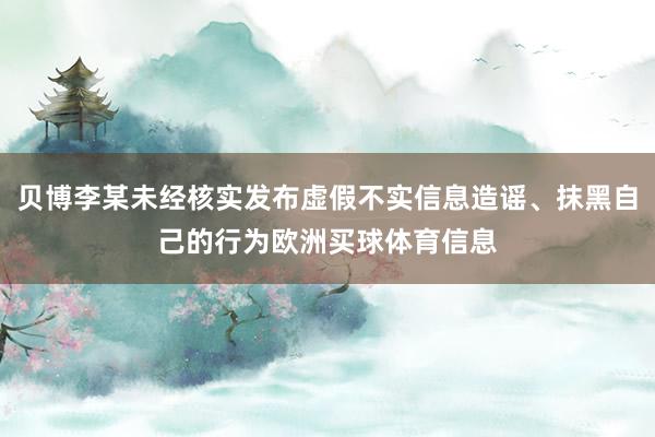 贝博李某未经核实发布虚假不实信息造谣、抹黑自己的行为欧洲买球体育信息