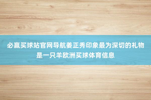 必赢买球站官网导航　　姜正秀印象最为深切的礼物是一只羊欧洲买球体育信息