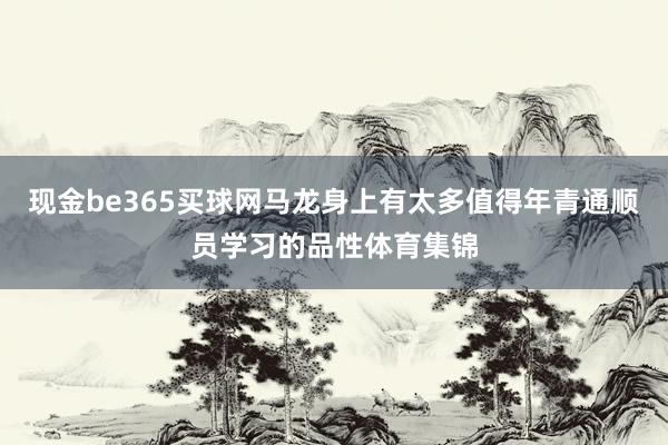 现金be365买球网马龙身上有太多值得年青通顺员学习的品性体育集锦