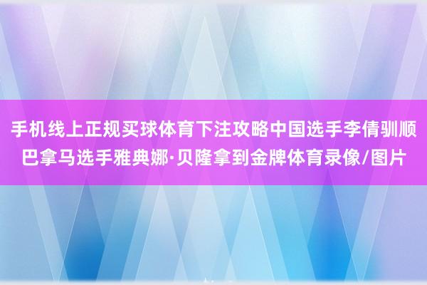 手机线上正规买球体育下注攻略中国选手李倩驯顺巴拿马选手雅典娜·贝隆拿到金牌体育录像/图片